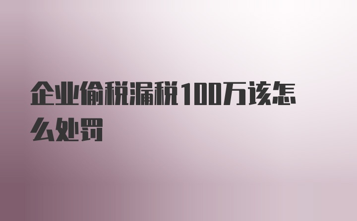 企业偷税漏税100万该怎么处罚