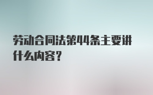 劳动合同法第44条主要讲什么内容?