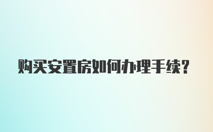 购买安置房如何办理手续？