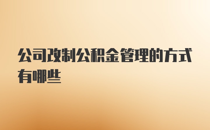 公司改制公积金管理的方式有哪些