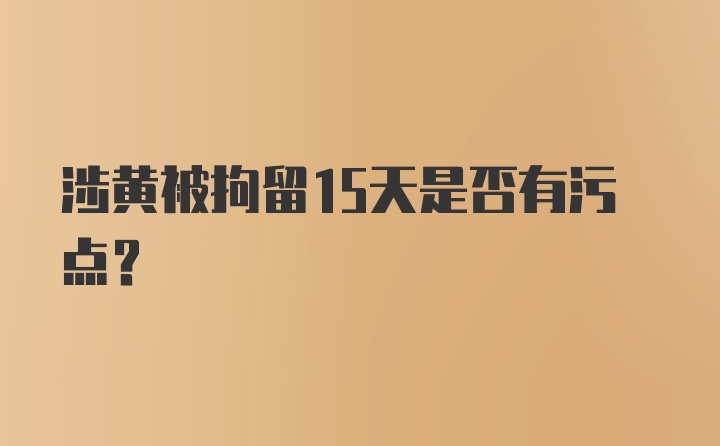 涉黄被拘留15天是否有污点?