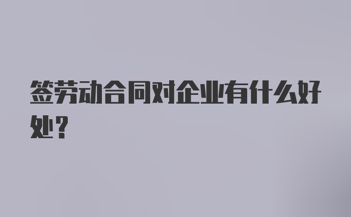 签劳动合同对企业有什么好处？