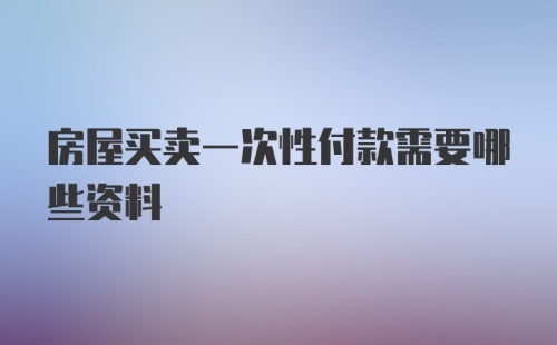 房屋买卖一次性付款需要哪些资料