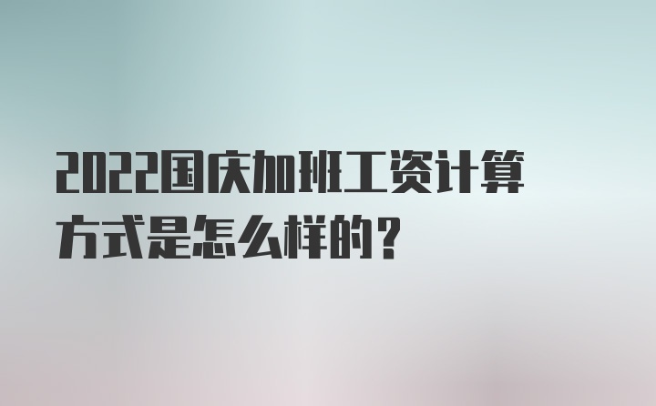 2022国庆加班工资计算方式是怎么样的？