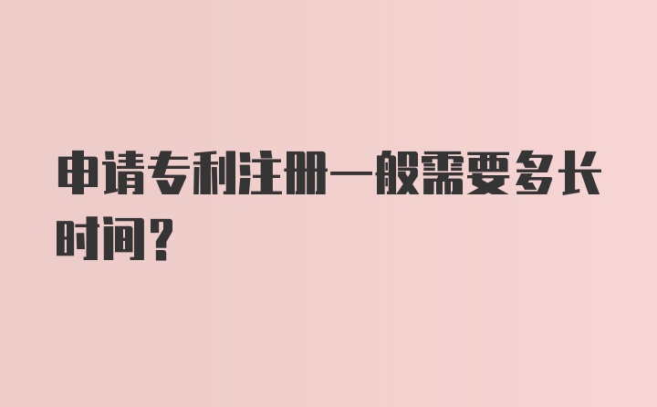 申请专利注册一般需要多长时间？