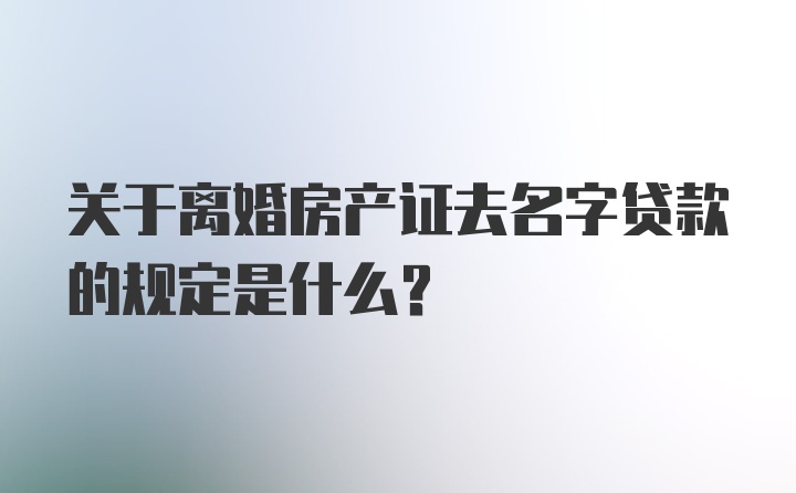 关于离婚房产证去名字贷款的规定是什么？