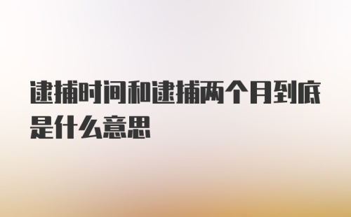 逮捕时间和逮捕两个月到底是什么意思