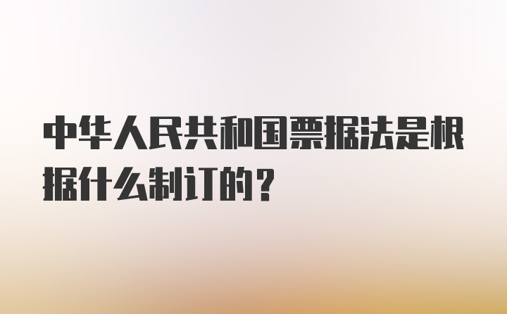 中华人民共和国票据法是根据什么制订的？