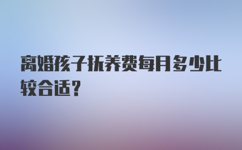 离婚孩子抚养费每月多少比较合适?