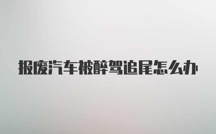 报废汽车被醉驾追尾怎么办