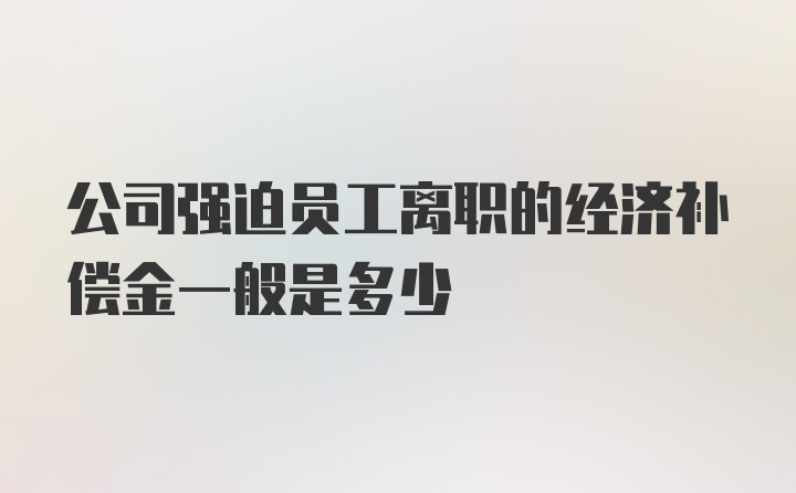 公司强迫员工离职的经济补偿金一般是多少