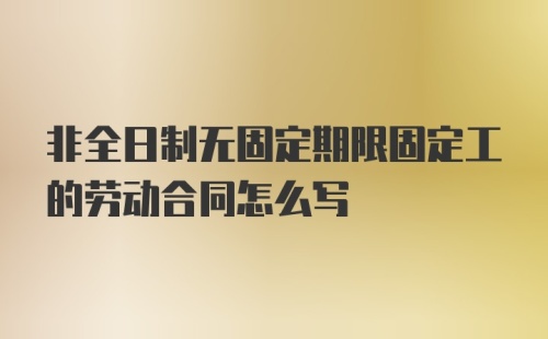 非全日制无固定期限固定工的劳动合同怎么写