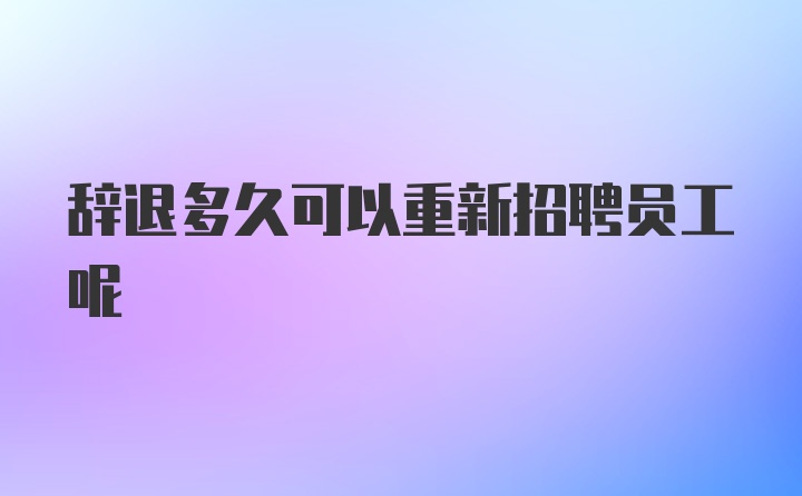 辞退多久可以重新招聘员工呢