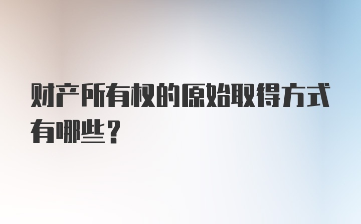 财产所有权的原始取得方式有哪些？