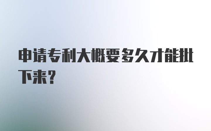 申请专利大概要多久才能批下来？