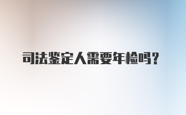 司法鉴定人需要年检吗？