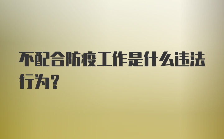 不配合防疫工作是什么违法行为?