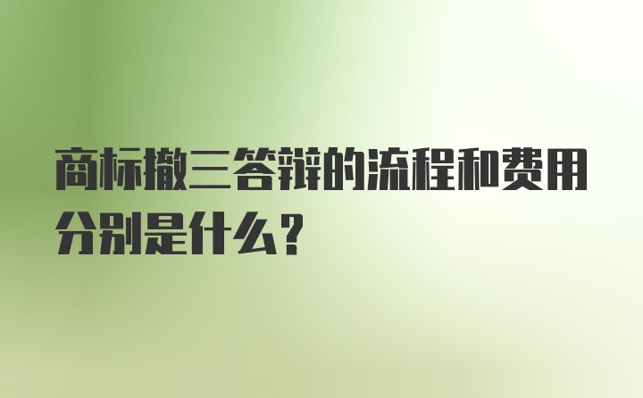 商标撤三答辩的流程和费用分别是什么？