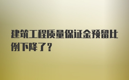 建筑工程质量保证金预留比例下降了?