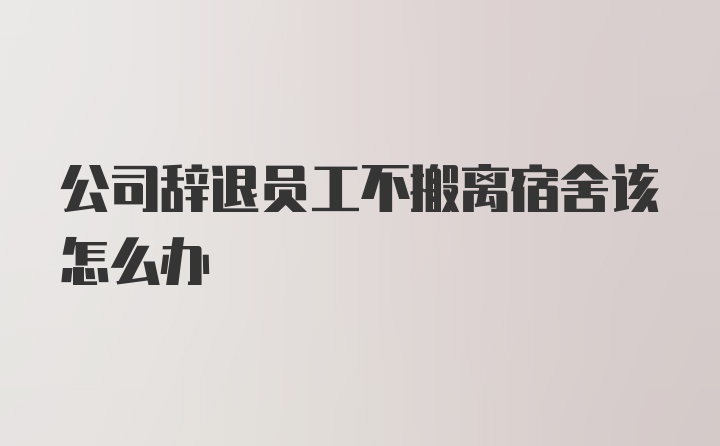 公司辞退员工不搬离宿舍该怎么办