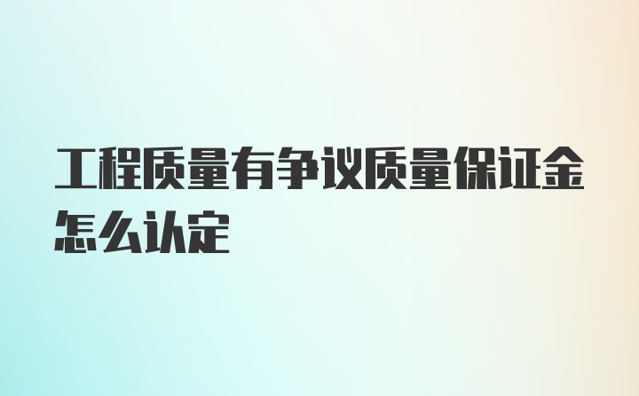 工程质量有争议质量保证金怎么认定