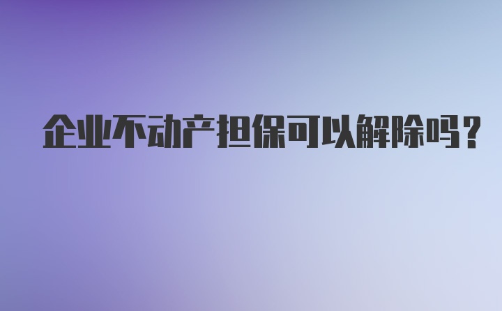 企业不动产担保可以解除吗？