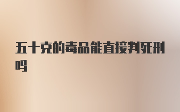 五十克的毒品能直接判死刑吗