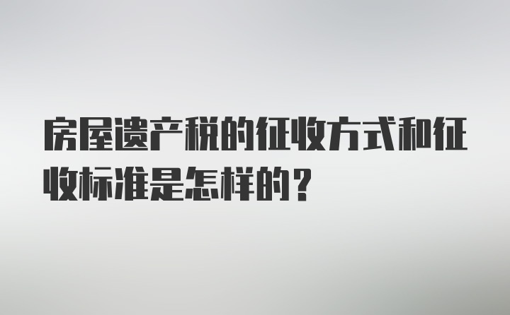 房屋遗产税的征收方式和征收标准是怎样的？