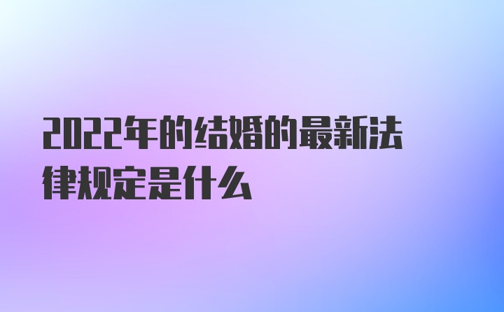 2022年的结婚的最新法律规定是什么