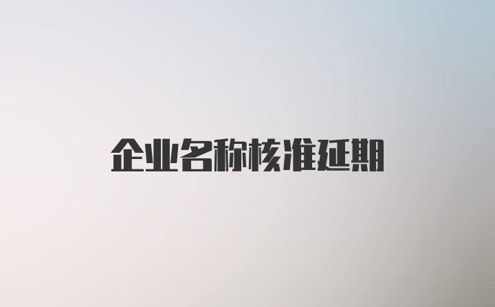 企业名称核准延期