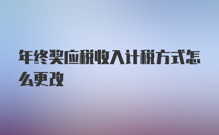 年终奖应税收入计税方式怎么更改