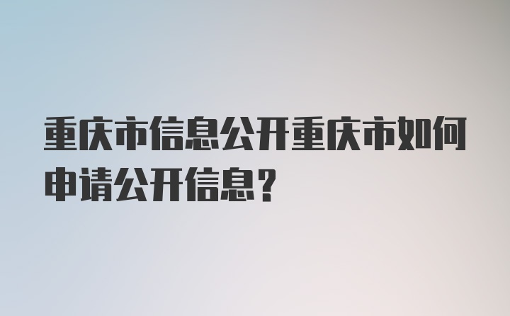 重庆市信息公开重庆市如何申请公开信息？