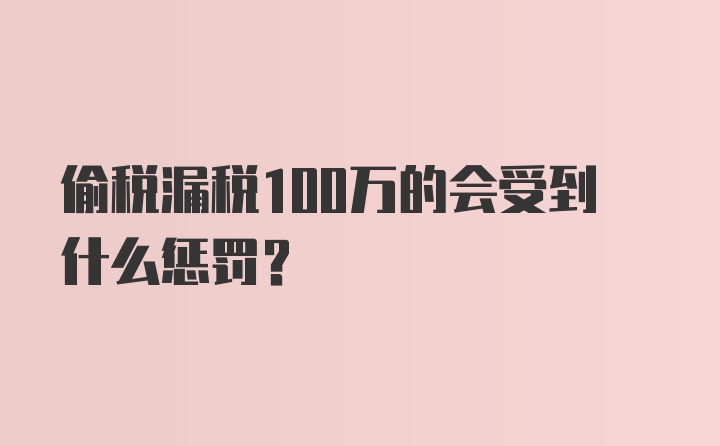 偷税漏税100万的会受到什么惩罚？