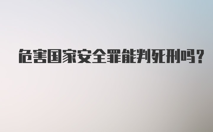 危害国家安全罪能判死刑吗？