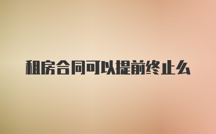 租房合同可以提前终止么