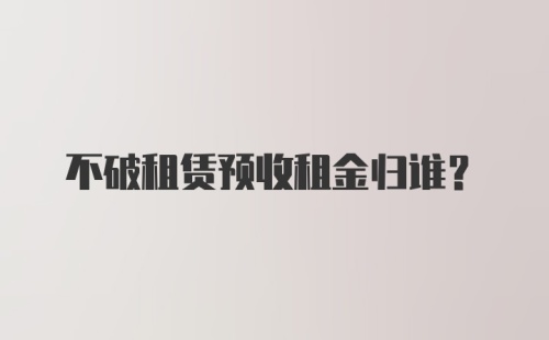 不破租赁预收租金归谁？