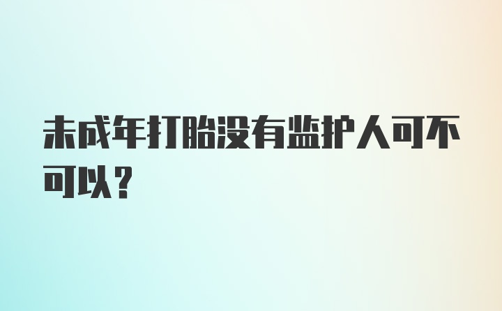 未成年打胎没有监护人可不可以?