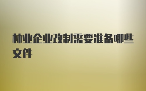 林业企业改制需要准备哪些文件