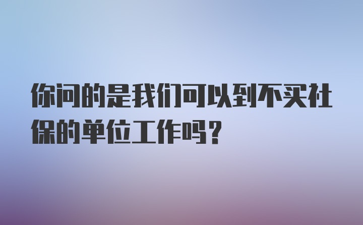 你问的是我们可以到不买社保的单位工作吗？