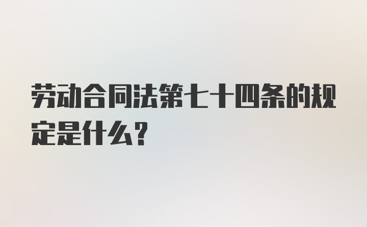 劳动合同法第七十四条的规定是什么?