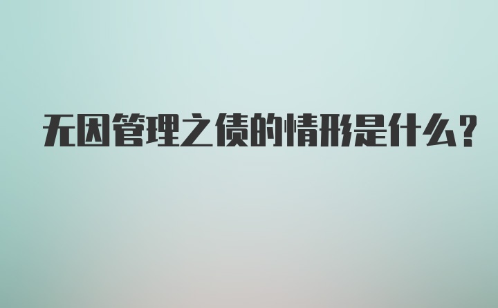 无因管理之债的情形是什么?