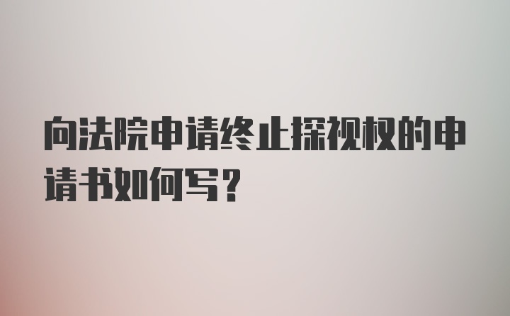 向法院申请终止探视权的申请书如何写?