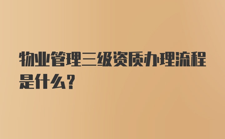 物业管理三级资质办理流程是什么？