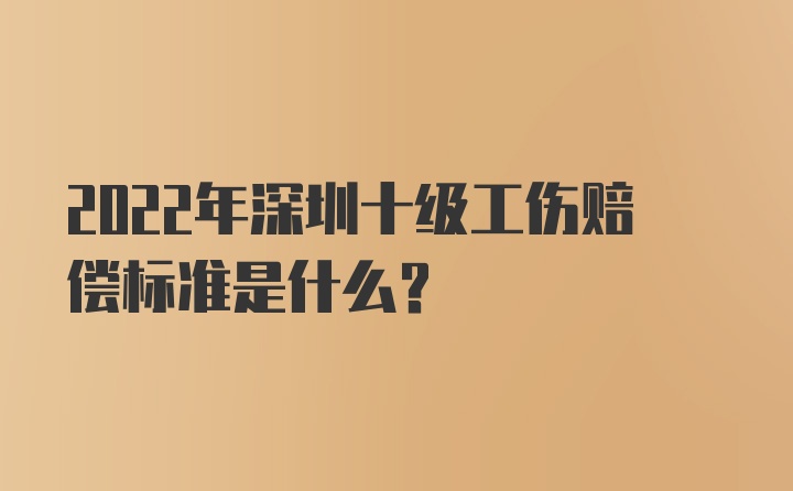 2022年深圳十级工伤赔偿标准是什么？