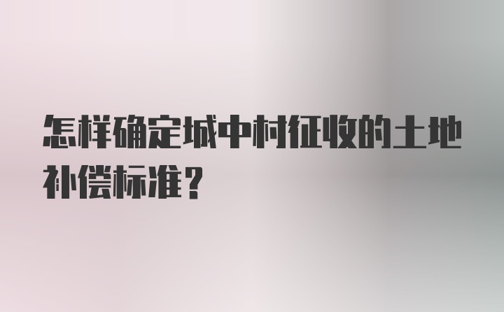 怎样确定城中村征收的土地补偿标准?