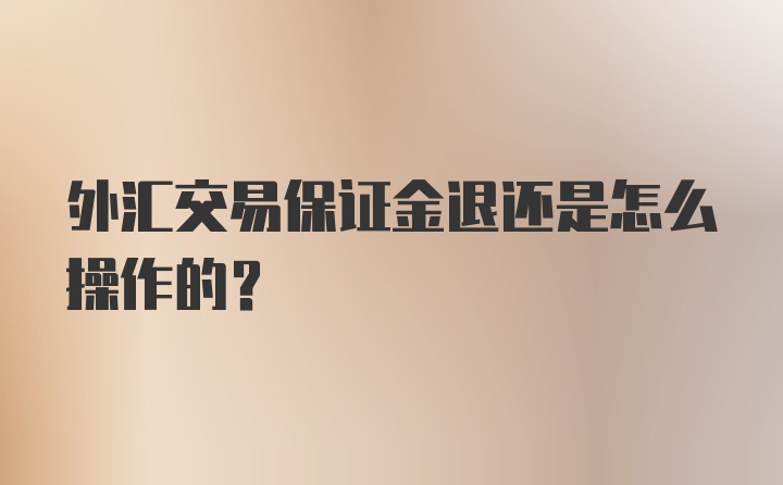 外汇交易保证金退还是怎么操作的？