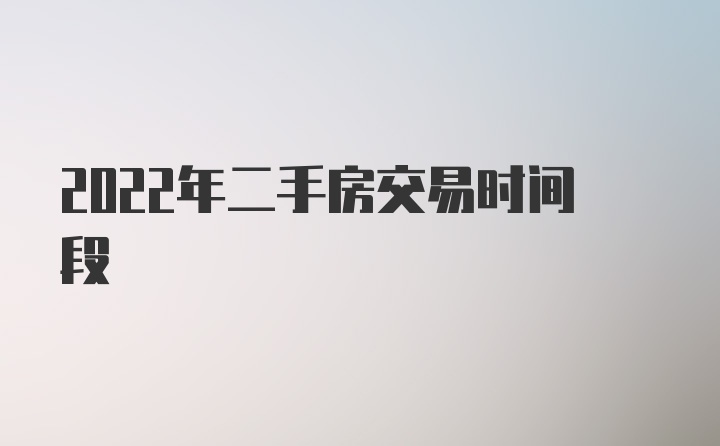 2022年二手房交易时间段