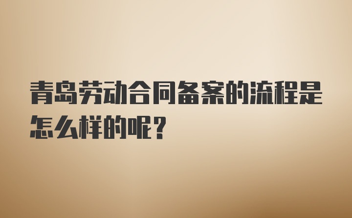 青岛劳动合同备案的流程是怎么样的呢？