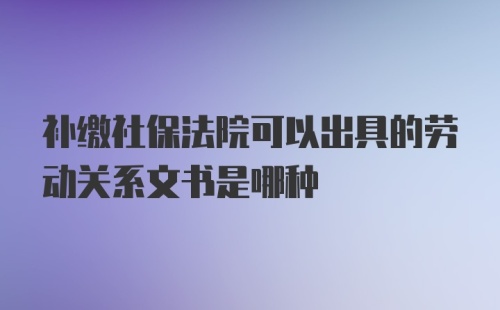 补缴社保法院可以出具的劳动关系文书是哪种