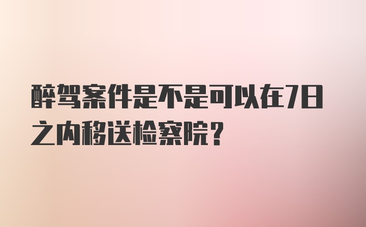 醉驾案件是不是可以在7日之内移送检察院？